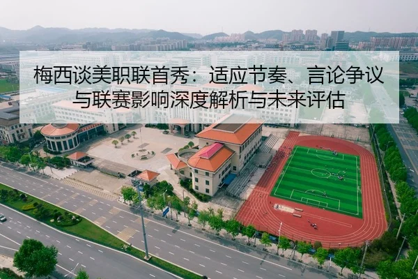 梅西谈美职联首秀：适应节奏、言论争议与联赛影响深度解析与未来评估